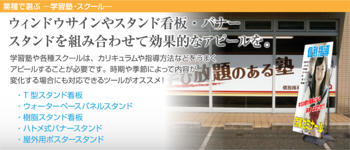 ウィンドウサインやスタンド看板・バナースタンドを組み合わせて効果的なアピールを。学習塾や各種スクールは、カリキュラムや指導方法などをうまくアピールすることが必要です。時期や季節によって内容が変化する場合にも対応できるツールがオススメ！